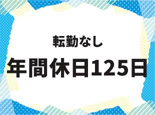年間休日125日で週休2日制、さらに転勤なしで家族との未来もバッチリ描けます◎